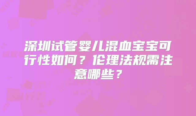 深圳试管婴儿混血宝宝可行性如何？伦理法规需注意哪些？