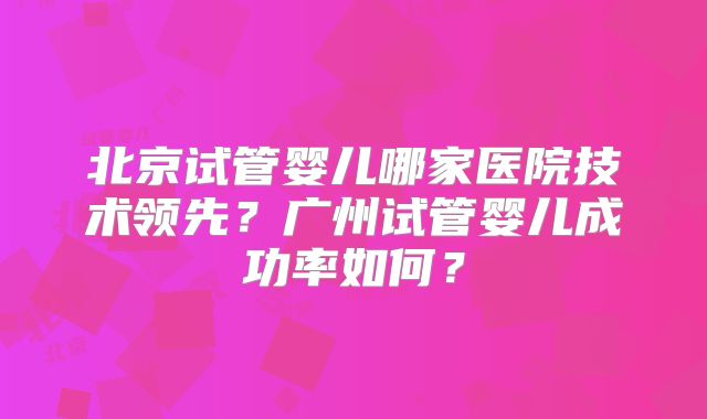 北京试管婴儿哪家医院技术领先？广州试管婴儿成功率如何？