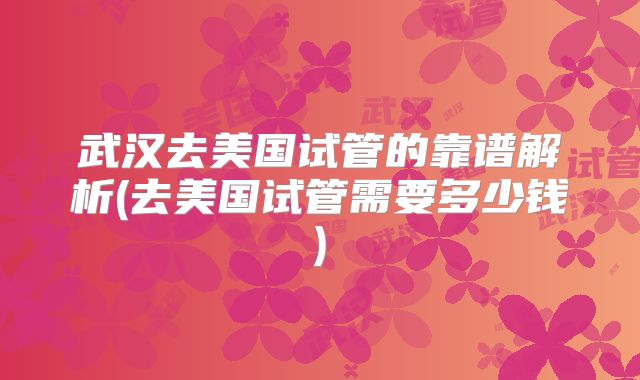 武汉去美国试管的靠谱解析(去美国试管需要多少钱)