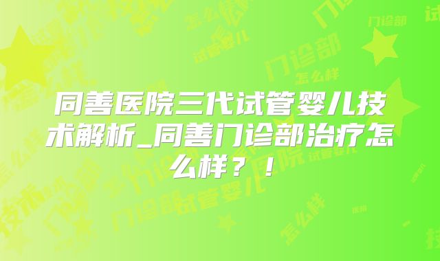 同善医院三代试管婴儿技术解析_同善门诊部治疗怎么样？！