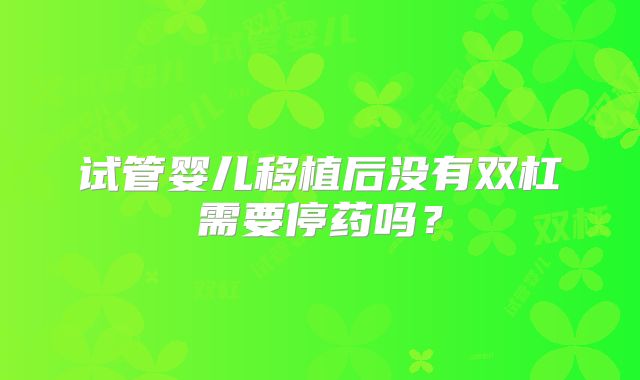 试管婴儿移植后没有双杠需要停药吗？