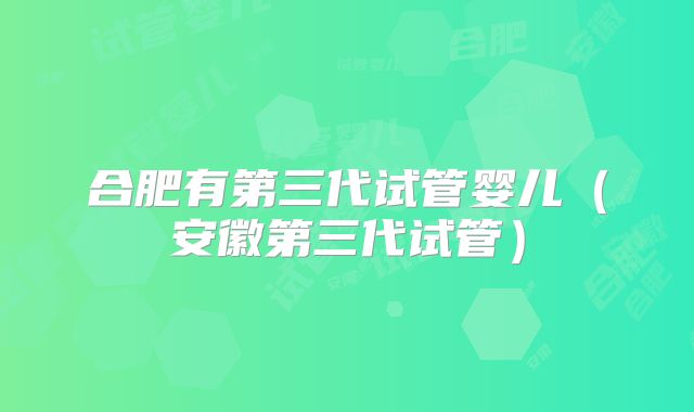 合肥有第三代试管婴儿（安徽第三代试管）