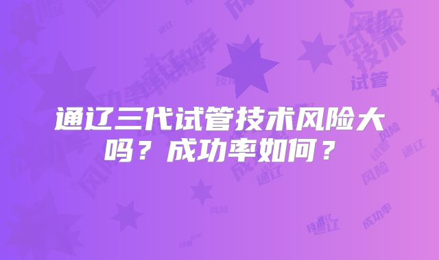 通辽三代试管技术风险大吗?成功率如何?