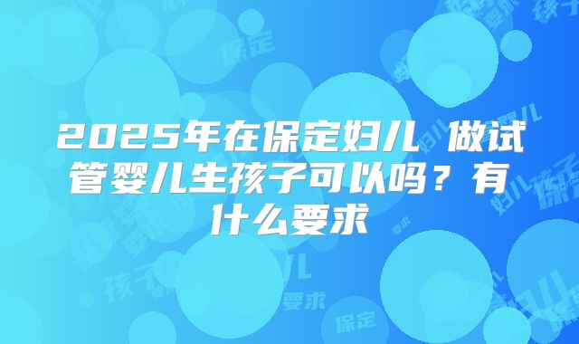 2025年在保定妇儿 做试管婴儿生孩子可以吗？有什么要求