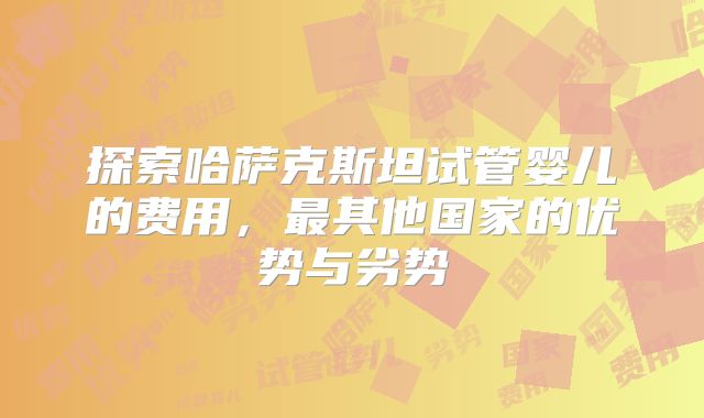 探索哈萨克斯坦试管婴儿的费用，最其他国家的优势与劣势