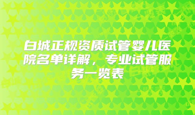 白城正规资质试管婴儿医院名单详解,专业试管服务一览表