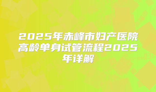 2025年赤峰市妇产医院高龄单身试管流程2025年详解
