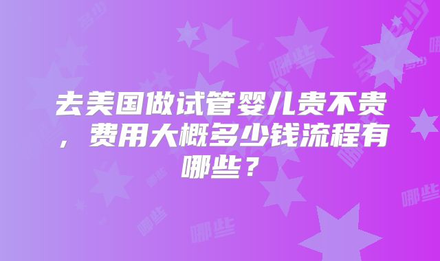 去美国做试管婴儿贵不贵，费用大概多少钱流程有哪些？