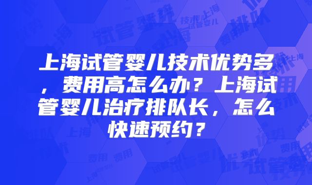 上海试管婴儿技术优势多,费用高怎么办?上海试管婴儿治疗排队长,怎么快速预约?