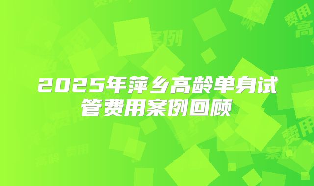2025年萍乡高龄单身试管费用案例回顾