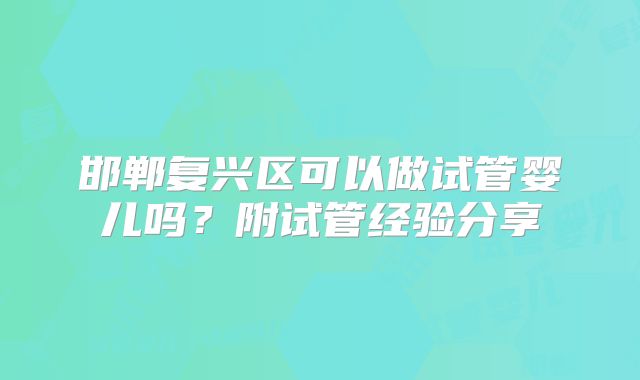 邯郸复兴区可以做试管婴儿吗？附试管经验分享