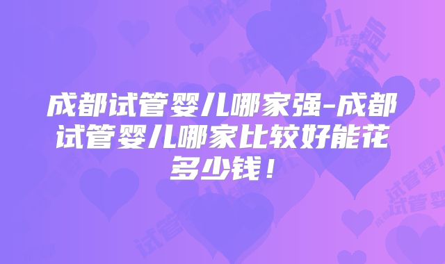 成都试管婴儿哪家强-成都试管婴儿哪家比较好能花多少钱！