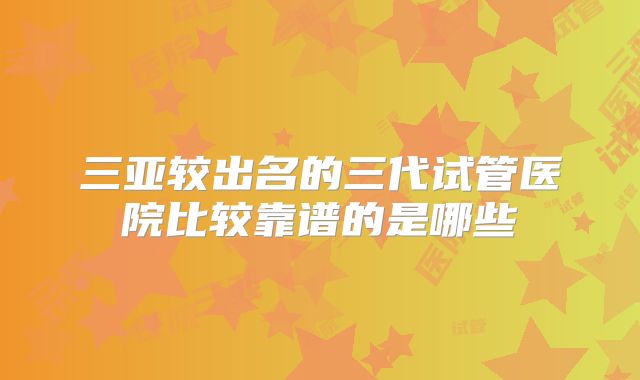 三亚较出名的三代试管医院比较靠谱的是哪些