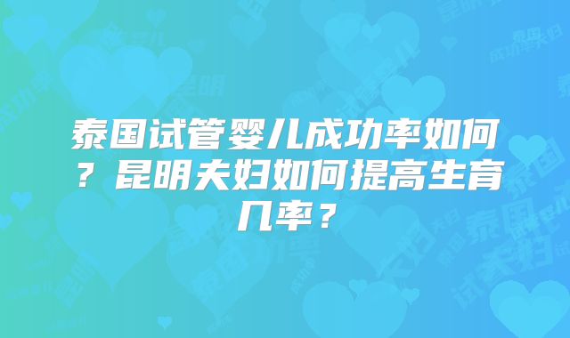 泰国试管婴儿成功率如何？昆明夫妇如何提高生育几率？