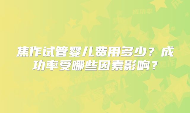 焦作试管婴儿费用多少？成功率受哪些因素影响？