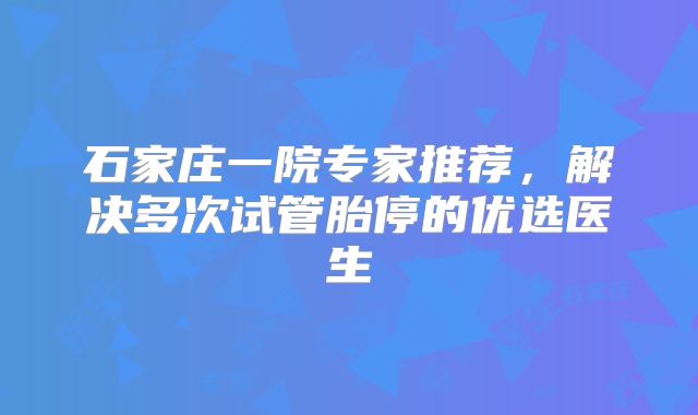 石家庄一院专家推荐，解决多次试管胎停的优选医生