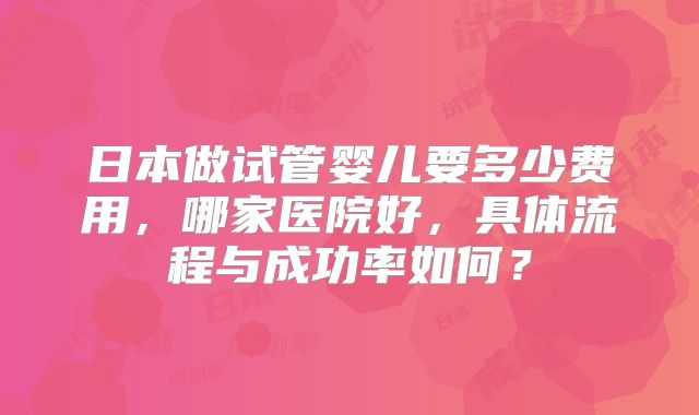 日本做试管婴儿要多少费用，哪家医院好，具体流程与成功率如何？