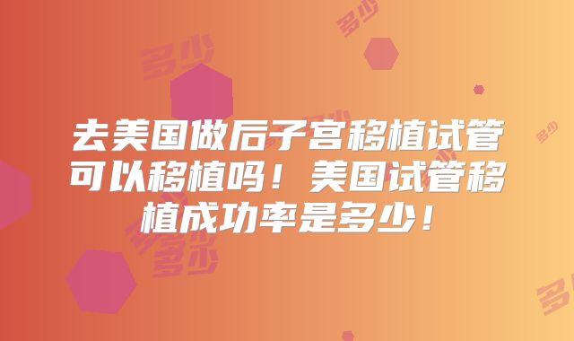 去美国做后子宫移植试管可以移植吗!美国试管移植成功率是多少!