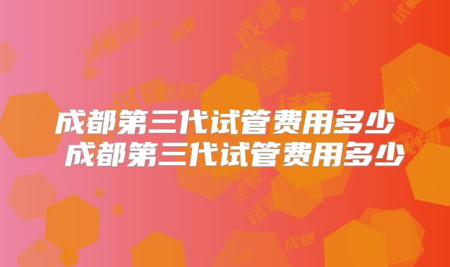 成都第三代试管费用多少 成都第三代试管费用多少