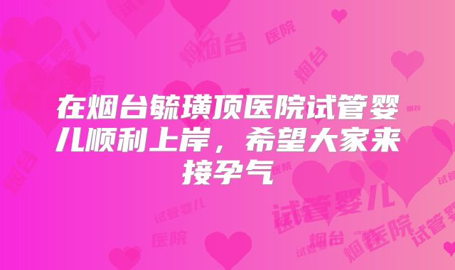在烟台毓璜顶医院试管婴儿顺利上岸，希望大家来接孕气
