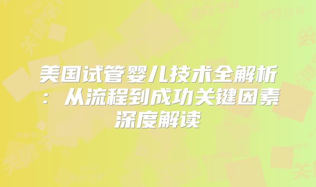 美国试管婴儿技术全解析：从流程到成功关键因素深度解读