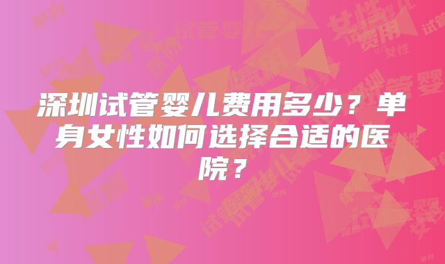 深圳试管婴儿费用多少？单身女性如何选择合适的医院？