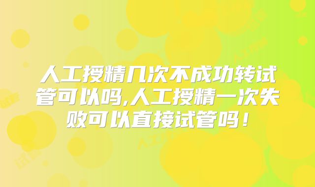 人工授精几次不成功转试管可以吗,人工授精一次失败可以直接试管吗！