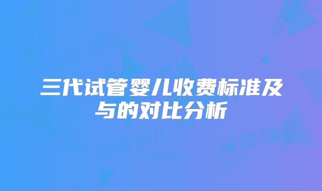 三代试管婴儿收费标准及与的对比分析