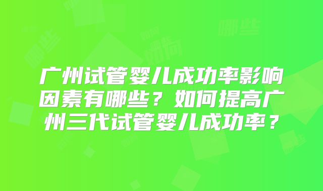 广州试管婴儿成功率影响因素有哪些？如何提高广州三代试管婴儿成功率？