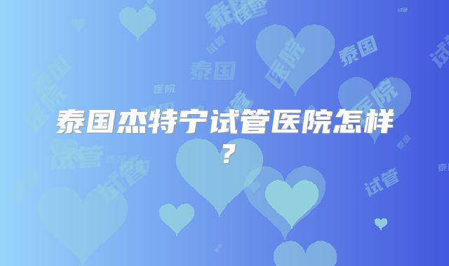 泰国杰特宁试管医院怎样？