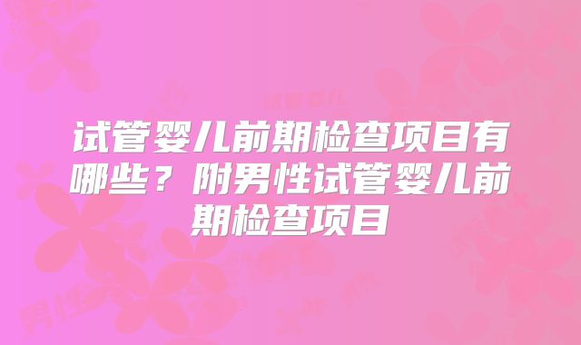试管婴儿前期检查项目有哪些？附男性试管婴儿前期检查项目