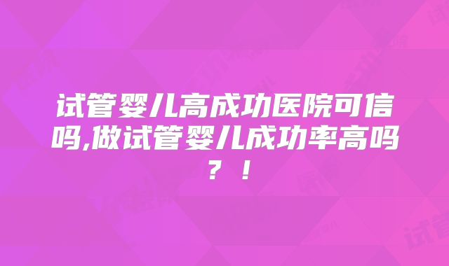 试管婴儿高成功医院可信吗,做试管婴儿成功率高吗?!