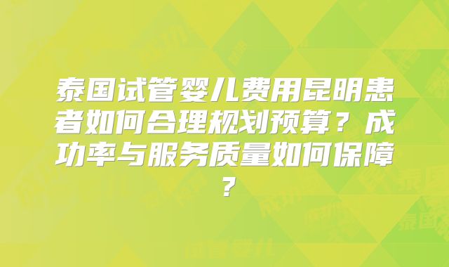 泰国试管婴儿费用昆明患者如何合理规划预算？成功率与服务质量如何保障？