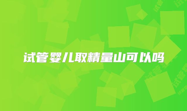 试管婴儿取精量山可以吗