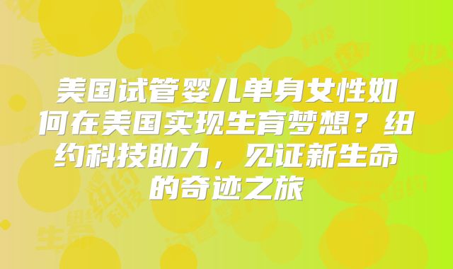 美国试管婴儿单身女性如何在美国实现生育梦想？纽约科技助力，见证新生命的奇迹之旅