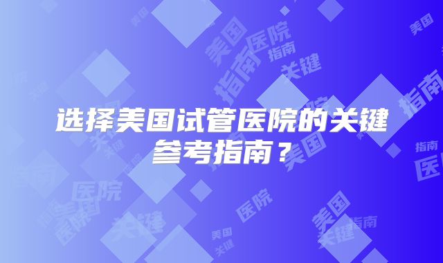 选择美国试管医院的关键参考指南？
