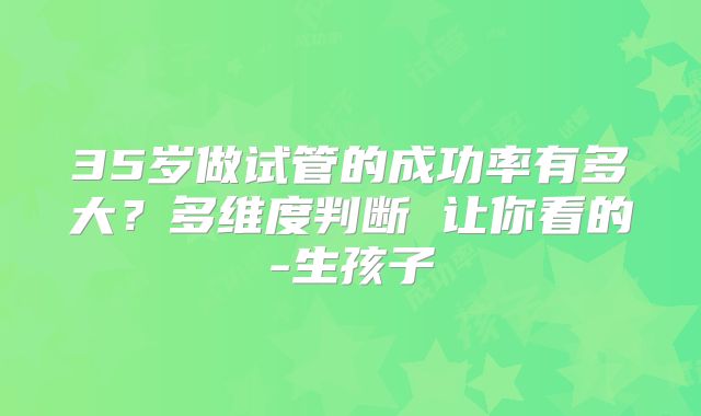 35岁做试管的成功率有多大？多维度判断 让你看的-生孩子