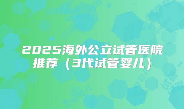 2025海外公立试管医院推荐（3代试管婴儿）