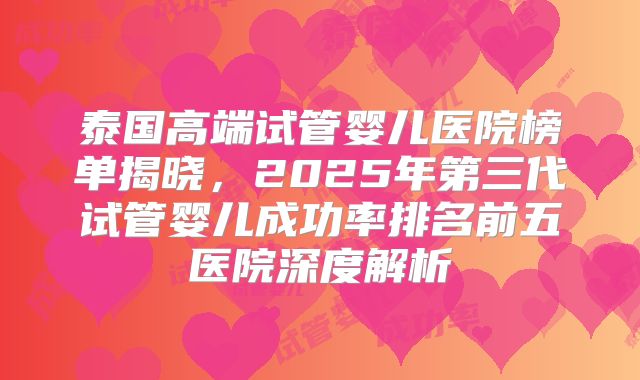 泰国高端试管婴儿医院榜单揭晓，2025年第三代试管婴儿成功率排名前五医院深度解析