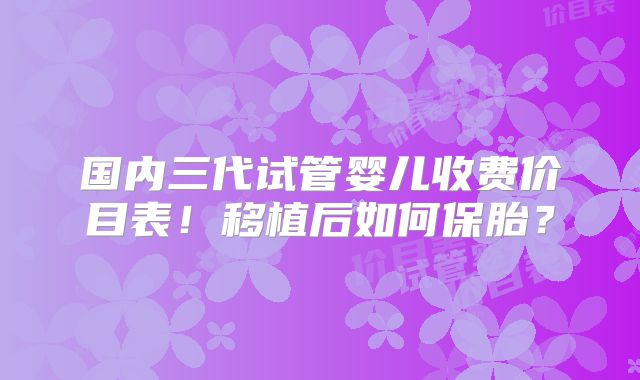 国内三代试管婴儿收费价目表！移植后如何保胎？