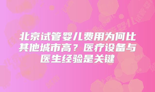北京试管婴儿费用为何比其他城市高？医疗设备与医生经验是关键