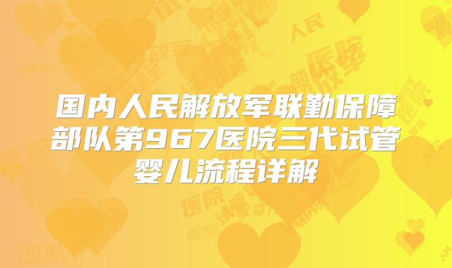 国内人民解放军联勤保障部队第967医院三代试管婴儿流程详解