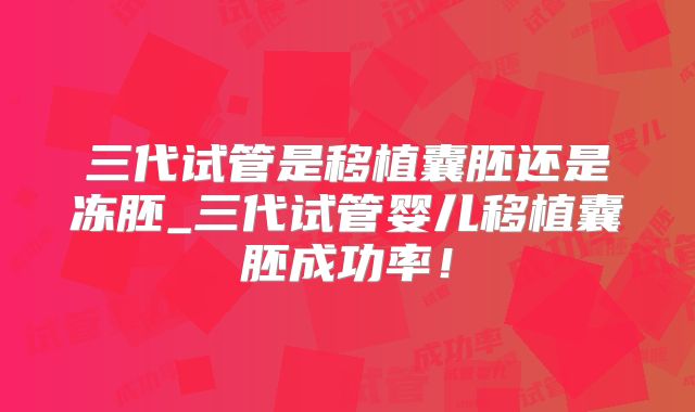 三代试管是移植囊胚还是冻胚_三代试管婴儿移植囊胚成功率！