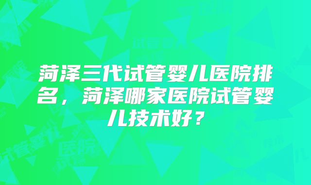 菏泽三代试管婴儿医院排名，菏泽哪家医院试管婴儿技术好？