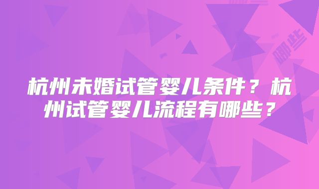 杭州未婚试管婴儿条件？杭州试管婴儿流程有哪些？
