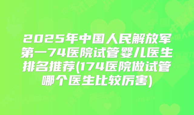 2025年中国人民解放军第一74医院试管婴儿医生排名推荐(174医院做试管哪个医生比较厉害)