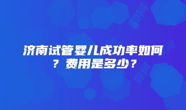 济南试管婴儿成功率如何？费用是多少？