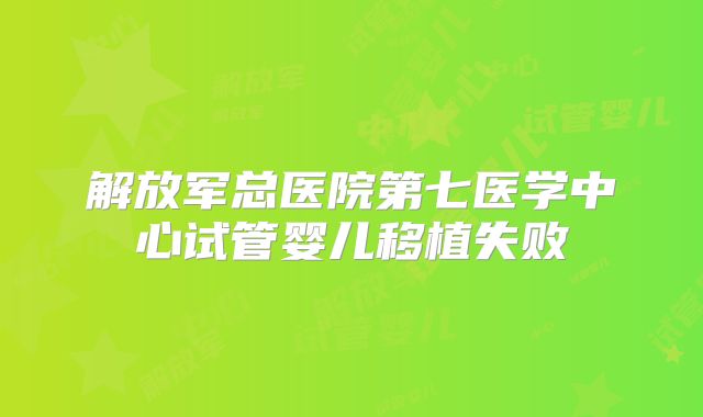 解放军总医院第七医学中心试管婴儿移植失败
