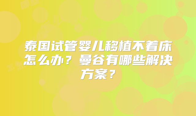 泰国试管婴儿移植不着床怎么办？曼谷有哪些解决方案？