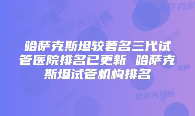 哈萨克斯坦较著名三代试管医院排名已更新 哈萨克斯坦试管机构排名